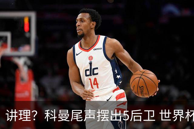讲理？科曼尾声摆出5后卫 世界杯第3身高却被头球绝平